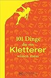  101 Dinge: Alles, was ein Kletterer wissen muss. Ausrüstung, Technik, Sicherung. In der Halle und am Fels. Das ultimative Handbuch für Kletterer und Boulderfans.