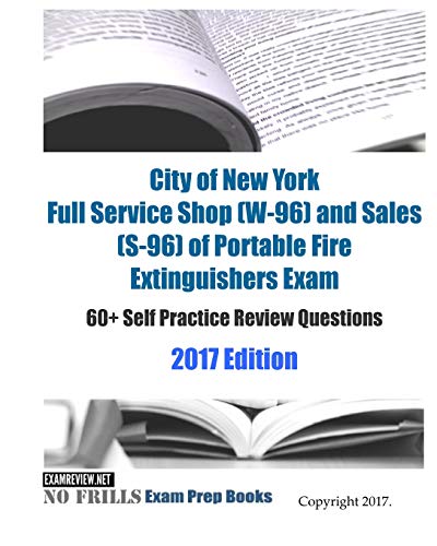 City of New York Full Service Shop (W-96) and Sales (S-96) of Portable Fire Extinguishers Exam: 60+ Self Practice Review Questions 2017 Edition