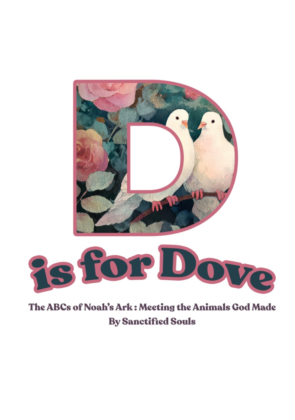 D is for Dove : The ABCs of Noah’s Ark: Meeting the Animals God Made (Sanctified Souls)