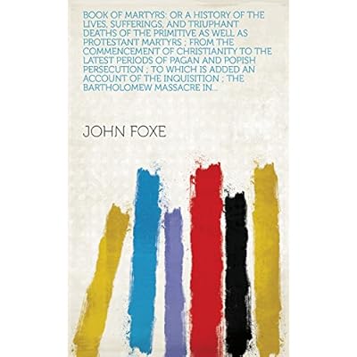 Book of Martyrs: Or a History of the Lives, Sufferings, and Triuphant Deaths of the Primitive as Well as Protestant Martyrs ; from the Commencement of ... ; the Bartholomew Massacre in...
