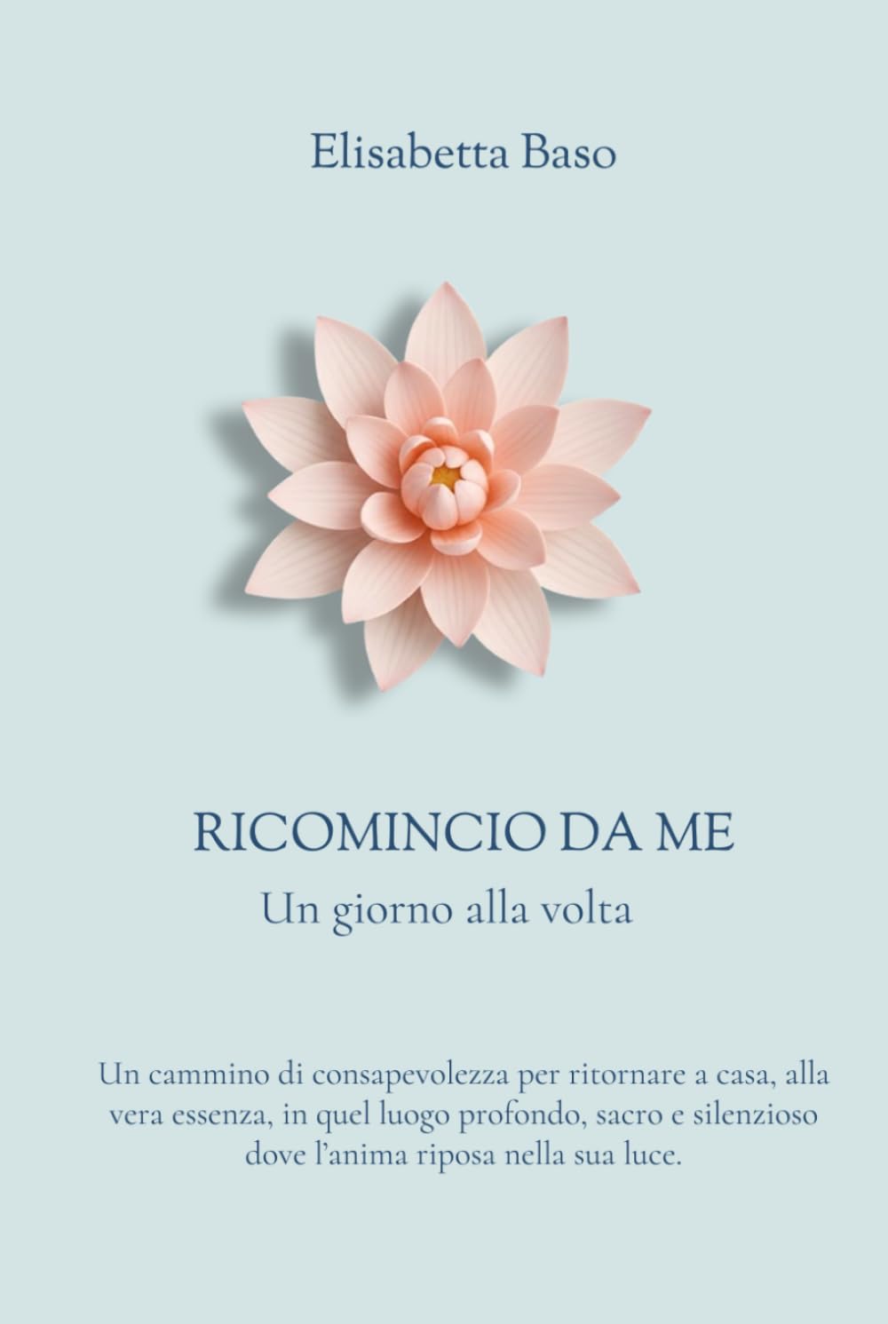 Ricomincio da Me - Un giorno alla volta: Un cammino di consapevolezza per ritornare a casa, alla vera essenza, in quel luogo profondo, sacro e silenzioso dove l'anima riposa nella sua luce.
