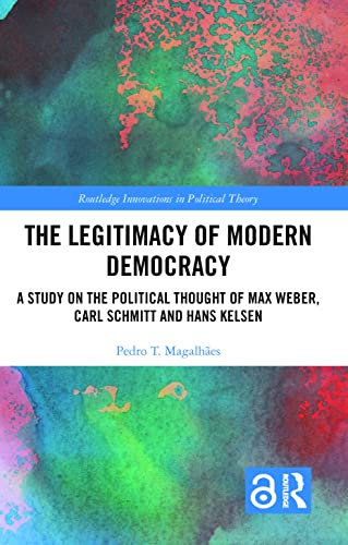The Legitimacy of Modern Democracy: A Study on the Political Thought of Max Weber, Carl Schmitt and Hans Kelsen (Routledge Innovations in Political Theory)