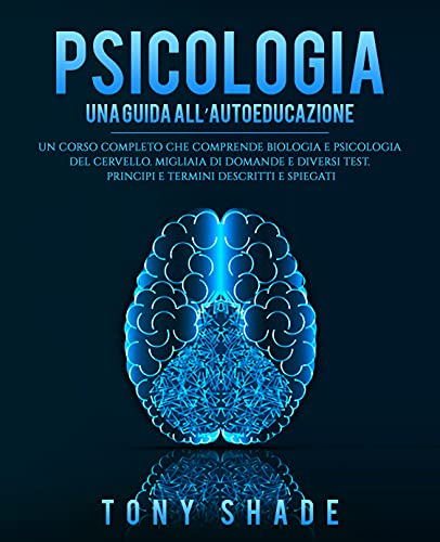 PSICOLOGIA: UNA GUIDA ALL'AUTOEDUCAZIONE: UN CORSO COMPLETO CHE COMPRENDE BIOLOGIA E PSICOLOGIA DEL CERVELLO. MIGLIAIA DI DOMANDE E DIVERSI TEST. PRINCIPI ... DESCRITTI E SPIEGATI (Italian Edition)