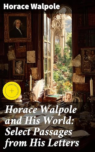 Horace Walpole and His World: Select Passages from His Letters: Enriched edition. Exploring the Literary Circles of 18th-Century England through Historic Letters