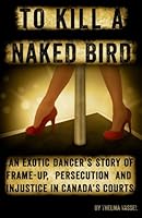 To Kill A Naked Bird: An exotic dancer's story of frame-up, persecution and injustice in canada's courts. 0991930401 Book Cover