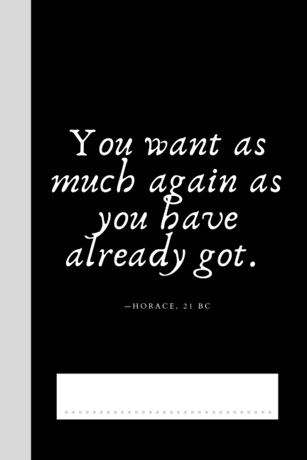 You Want As Much Again As You Have Already Got. —Horace, 21 BC: Journal | Notebook - Increase Your Creativity Pondering The Wisdom Of The Masters (6" x 9" - 120+1 Pages - Blank Lined - Paperback)