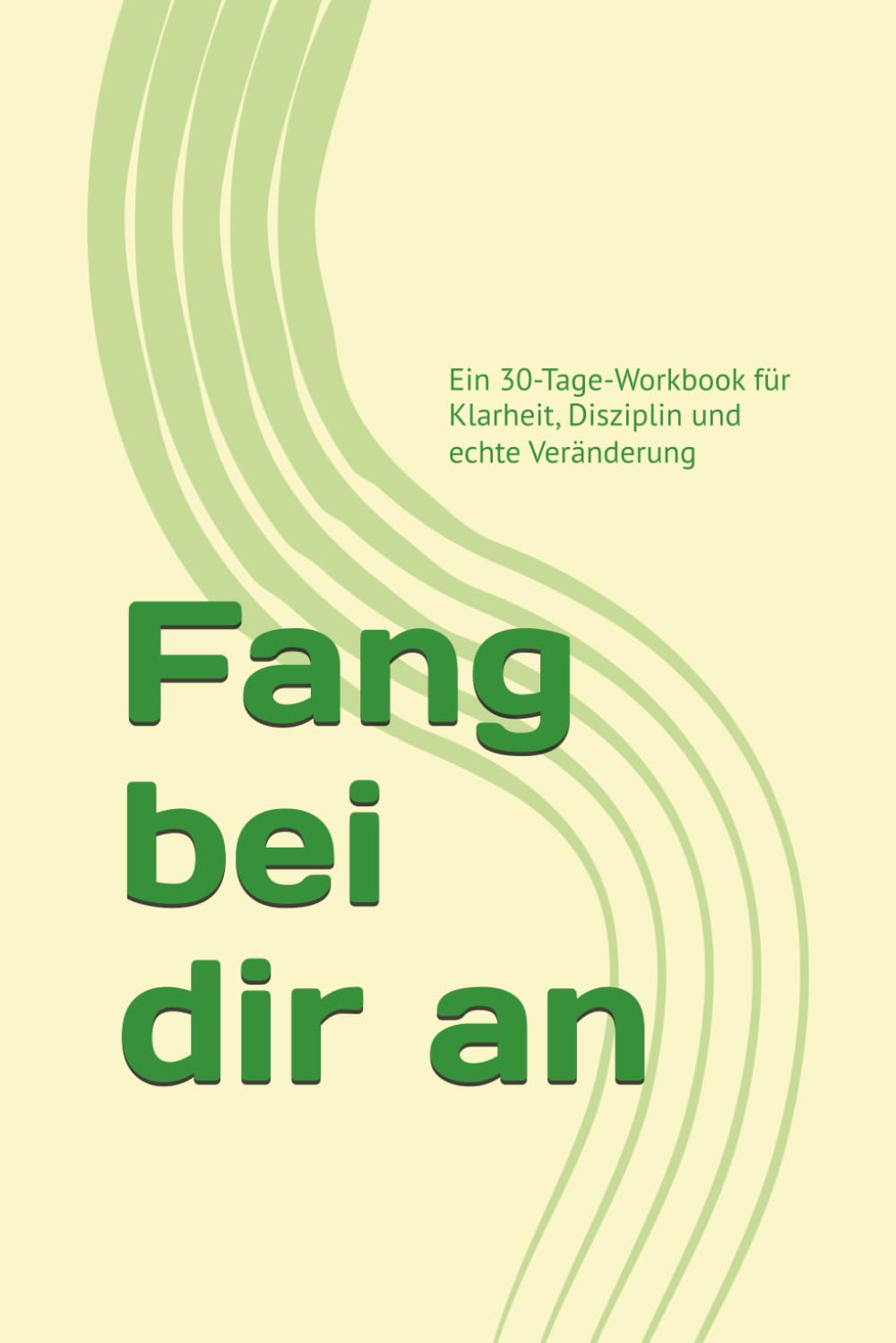 Fang bei dir an: Ein 30-Tage-Workbook für Klarheit, Disziplin und echte Veränderung