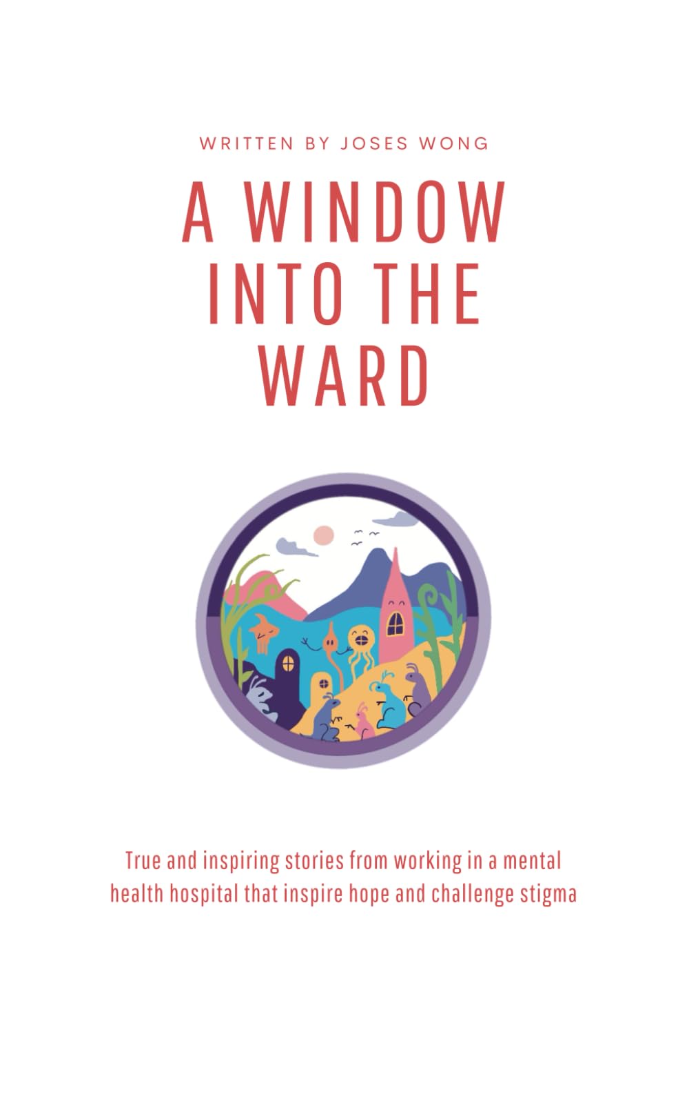 A Window into the Ward: True and inspiring stories from working in a mental health hospital that inspire hope and challenge stigma
