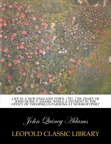 Life in a New England town, 1787, 1788. Diary of John Quincy Adams, while a student in the office of Theophilus Parsons at Newburyport