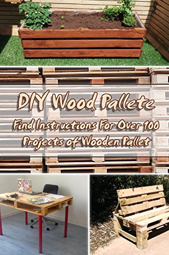 DIY Wood Pallete: Find Instructions For Over 100 Projects of Wooden Pallet: (DIY palette projects) (diy pallet furniture)