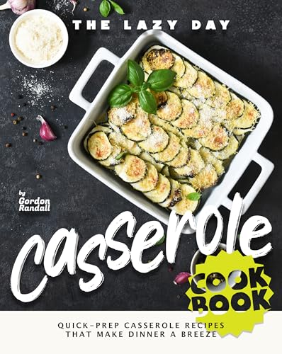 The Lazy Day Casserole Cookbook: Quick-Prep Casserole Recipes That Make Dinner a Breeze