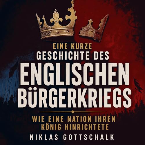 Eine kurze Geschichte des Englischen B&uuml;rgerkriegs: Wie eine Nation ihren K&ouml;nig hinrichtete Titelbild