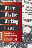 Where Was the Working Class?: REVOLUTION IN EASTERN GERMANY