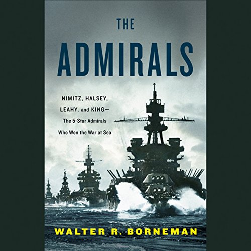 The Admirals: Nimitz, Halsey, Leahy, and King - The Five-Star Admirals Who Won the War at Sea
