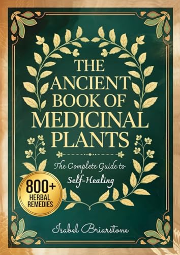 THE ANCIENT BOOK OF MEDICINAL PLANTS: Over 800 Herbal Remedies to Heal Naturally with Herbs and Prevent Disease. More than 600 Recipes for Tinctures, Infusions, Compresses, Oils, and Much More