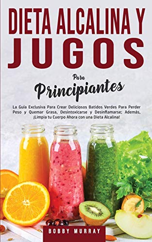 Dieta Alcalina y Jugos Para Principiantes: La Guía exclusiva para crear deliciosos Batidos Verdes para Perder Peso y Quemar Grasa, Desintoxicarse y ... con una Dieta Alcalina! (Spanish Edition)