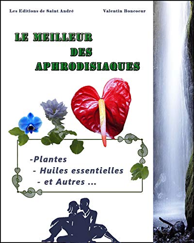 Le Meilleur des Aphrodisiaques: Plantes, Huiles essentielles et autres ...