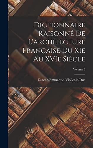 Dictionnaire raisonné de l'architecture française du XIe au XVIe siècle; Volume 6 (French Edition)