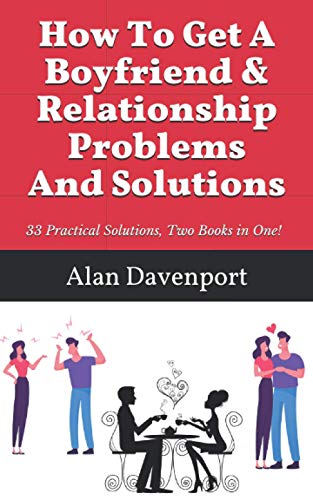 How To Get A Boyfriend & Relationship Problems And Solutions: 33 Practical Solutions, Two Books in One!