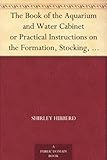 The Book of the Aquarium and Water Cabinet or Practical Instructions on the Formation, Stocking, and Mangement, in all Seasons, of Collections of Fresh Water and Marine Life