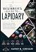 THE BEGINNER’S GUIDE TO LAPIDARY: The Practical Guide to Cutting, Shaping, Polishing, and Crafting Gemstones with Lapidary Tools, Cabochon Projects, Faceting Basics, and Jewelry Making Techniques