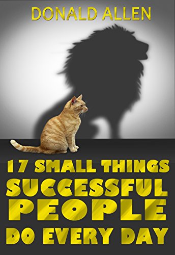 17 Small Things Successful People Do Every Day: Rationed Short Guide For Mature Minds That Seek Good Advice And Not To Be Lectured (Easy To Read, Straight To The Point, Zero Fluff)