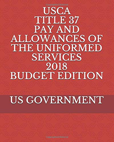 USCA TITLE 37 PAY AND ALLOWANCES OF THE UNIFORMED SERVICES 2018 BUDGET EDITION