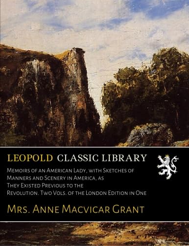 Memoirs of an American Lady, with Sketches of Manners and Scenery in America, as They Existed Previous to the Revolution. Two Vols. of the London Edition in One