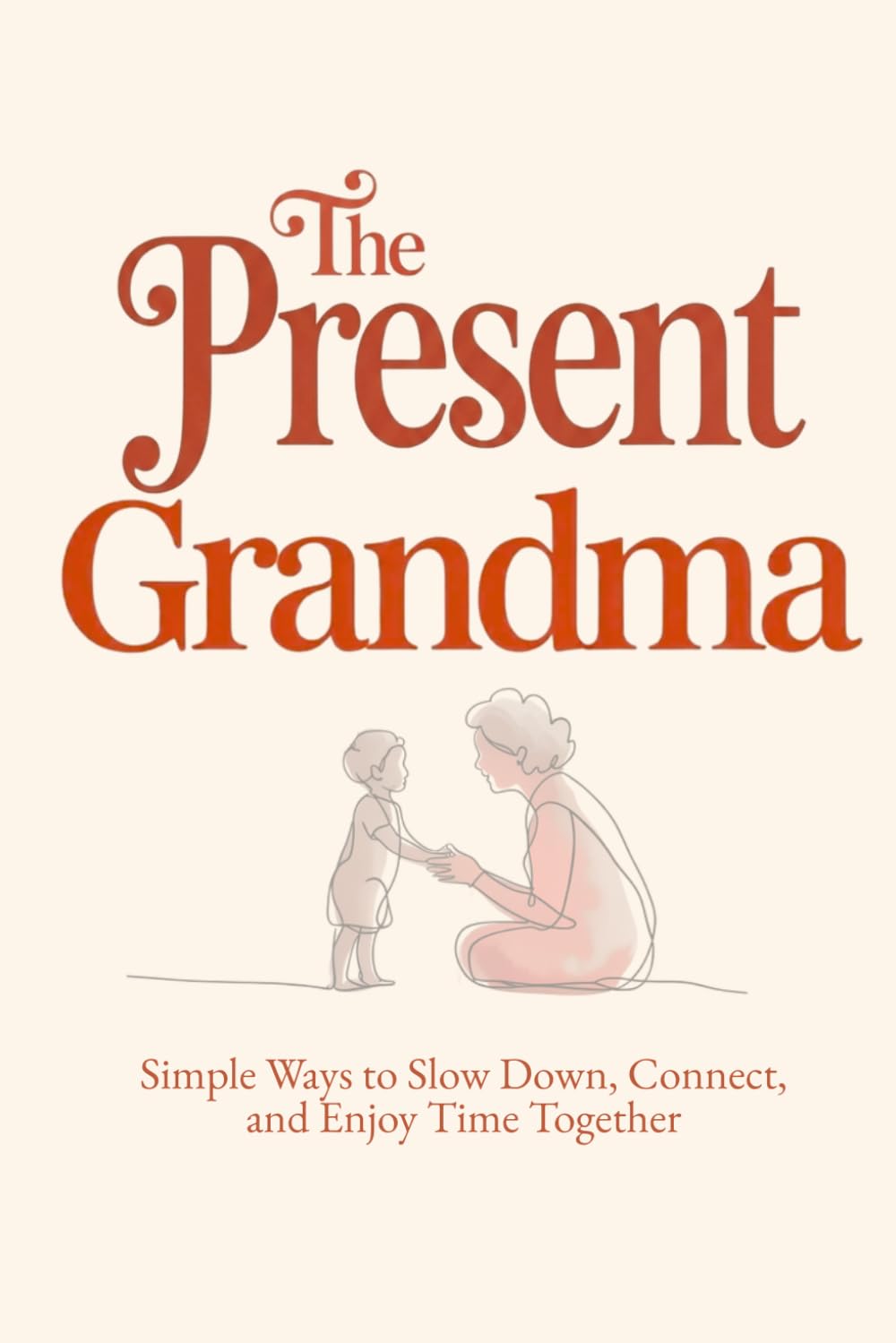 The Present Grandma: Simple Ways to Create Meaningful Moments With Your Grandchild