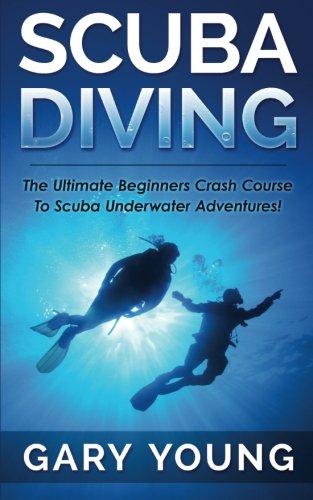 Scuba Diving: The Ultimate Beginners Crash Course To Scuba Underwater Adventures!