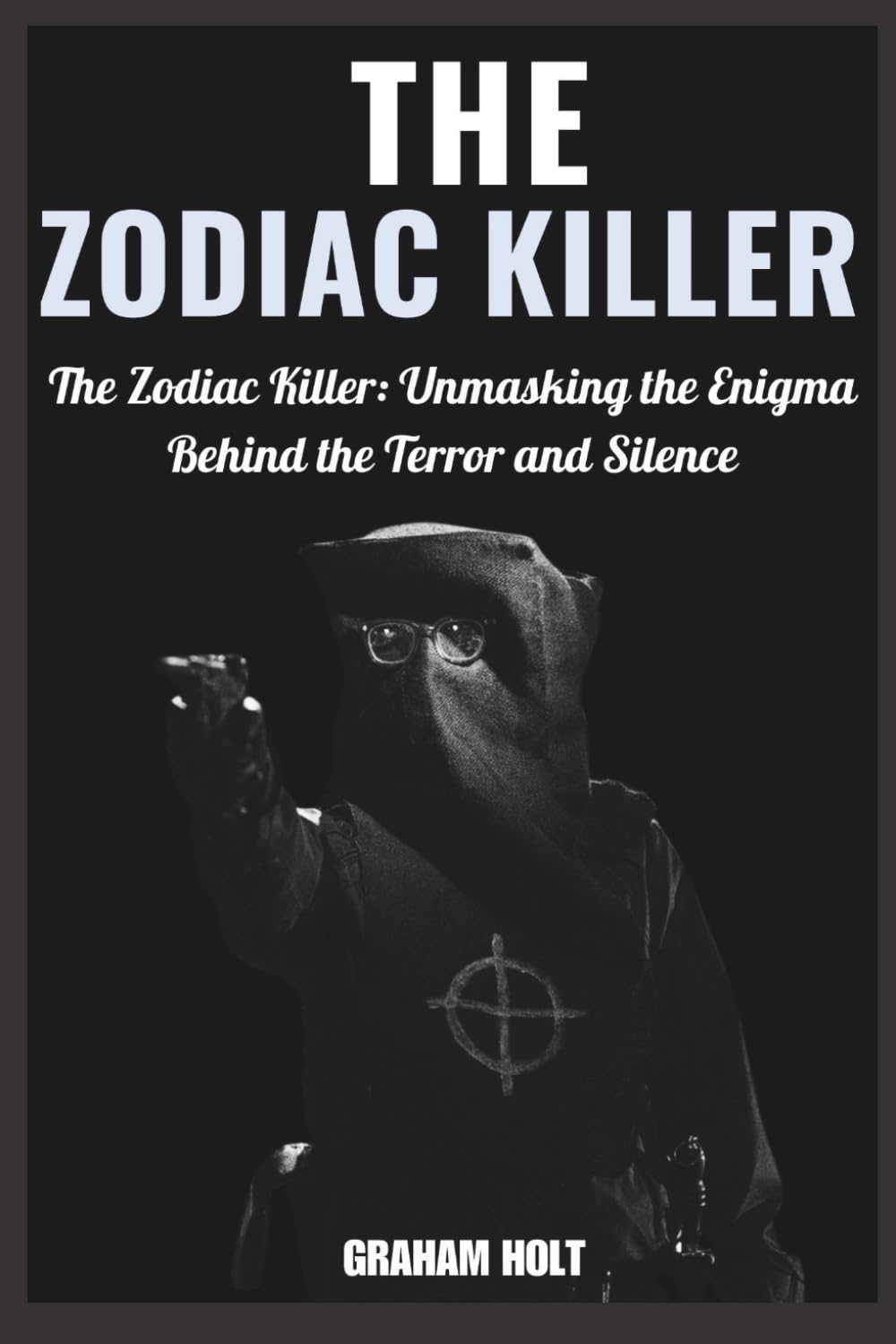 Biography of The Zodiac Killer: The Zodiac Killer: Unmasking the Enigma Behind the Terror and Silence