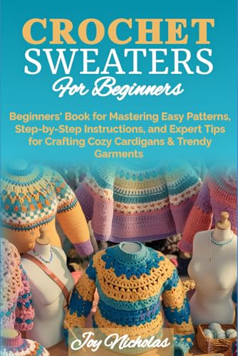 Crochet Sweaters for Beginners: Beginners’ Book for Mastering Easy Patterns, Step-by-Step Instructions, and Expert Tips for Crafting Cozy Cardigans & Trendy Garments