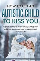 How to get an Autistic child to kiss you: A Physiotherapist shares her personal experience in treating a 3 years old boy with Autism to get him to kiss his mom in 5 days of therapy 1977094368 Book Cover