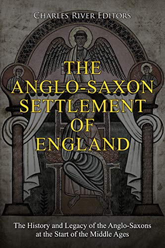 The Anglo-Saxon Settlement of England: The History and Legacy of the Anglo-Saxons at the Start of the Middle Ages