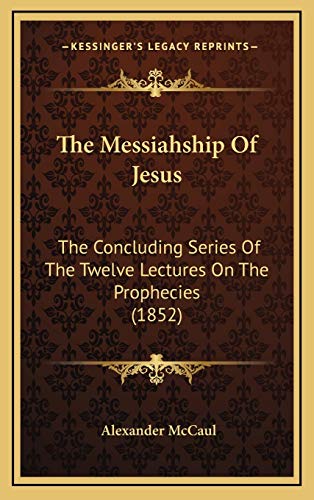 The Messiahship Of Jesus: The Concluding Series Of The Twelve Lectures On The Prophecies (1852)