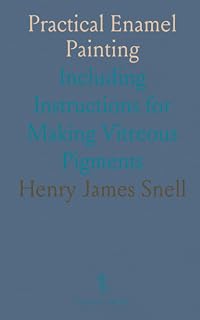 Practical Enamel Painting: Including Instructions for Making Vitreous Pigments