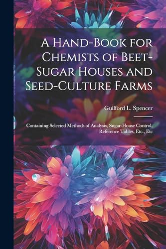 A Hand-Book for Chemists of Beet-Sugar Houses and Seed-Culture Farms: Containing Selected Methods of Analysis, Sugar-House Control, Reference Tables, Etc., Etc