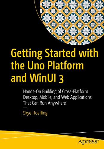 Getting Started with the Uno Platform and WinUI 3: Hands-On Building of Cross-Platform Desktop, Mobile, and Web Applications That Can Run Anywhere