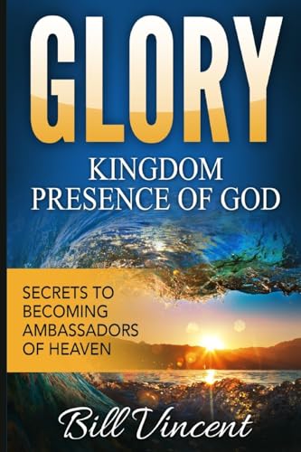 Glory Kingdom Presence Of God: Secrets to Becoming Ambassadors of Christ