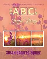 The ABC's of Joyful Living: Simple Ways to Create Joy Everyday Regardless of Your Circumstances 1508452881 Book Cover