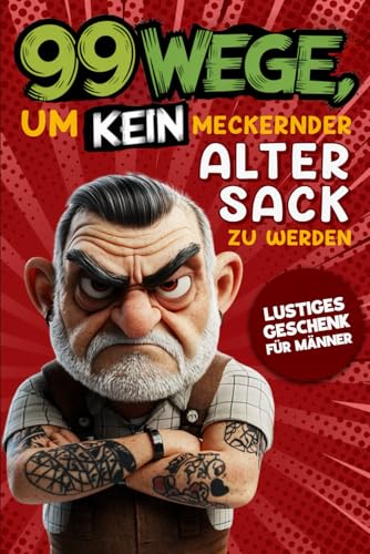 Geschenk für Männer - 99 Wege, um kein meckernder alter Sack zu werden:...