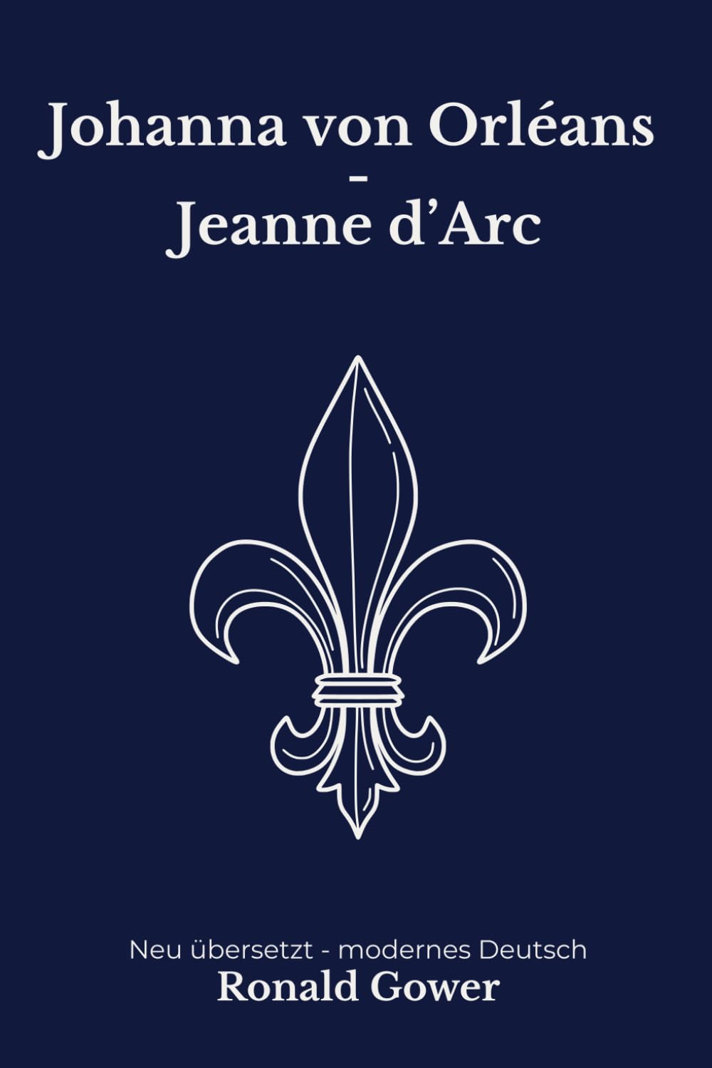 Johanna von Orleans: Jeanne d’Arc als historische Biografie. Modern neu übersetzt nach Ronald Gower