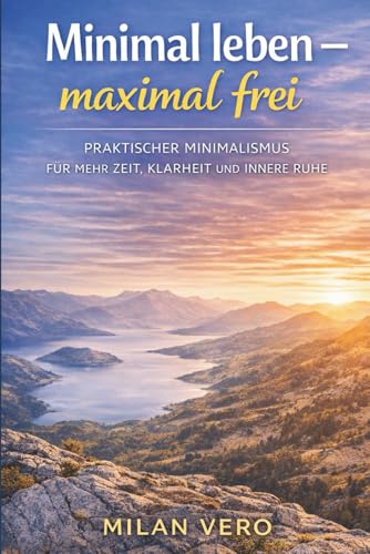 Minimal leben – maximal frei: Praktischer Minimalismus für mehr Zeit, Klarheit und innere Ruhe