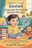 A Beginner's Guide to Gestalt Language Processing Speech Therapy: A Parent-Friendly Manual for Supporting Gestalt Language Development and Turning Echolalia into Real Conversation