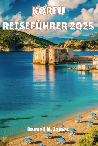 KORFU REISEFÜHRER 2025  Ihr Begleiter bei der Erkundung sonnenverwöhnter Küsten und zeitloser Kultur