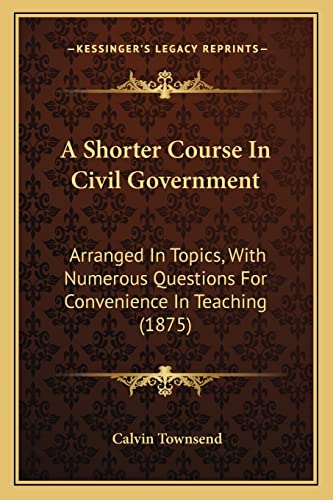 A Shorter Course In Civil Government: Arranged In Topics, With Numerous Questions For Convenience In Teaching (1875)