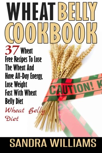 Wheat Belly Cookbook: 37 Wheat Free Recipes To Lose The Wheat And Have A