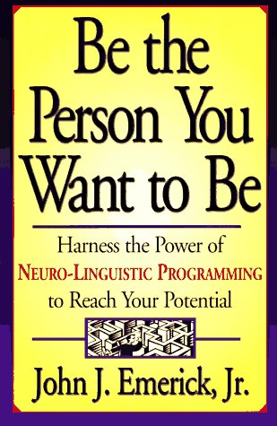 Be the Person You Want to be: Harness the Power of Neurolinguistic Programming to Reach Your Potential