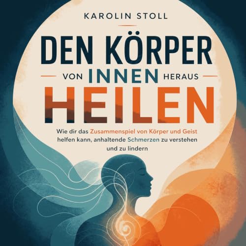 『Den K&ouml;rper von innen heraus heilen: Wie dir das Zusammenspiel von K&ouml;rper und Geist helfen kann, anhaltende Schmerz