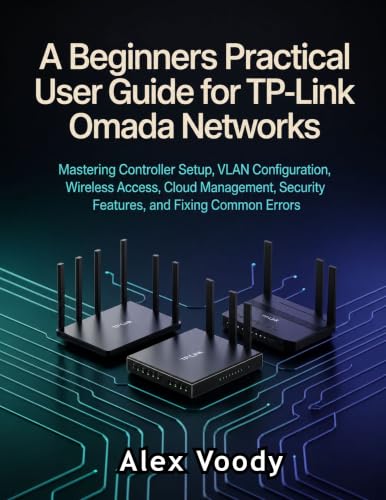 A Beginners Practical User Guide for TP-Link Omada Networks: Mastering Controller Setup, VLAN Configuration, Wireless Access, Cloud Management, Security Features, and Fixing Common Errors